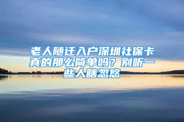 老人隨遷入戶深圳社保卡真的那么簡單嗎？別聽一些人瞎忽悠