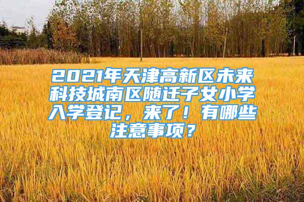 2021年天津高新區(qū)未來科技城南區(qū)隨遷子女小學(xué)入學(xué)登記，來了！有哪些注意事項？