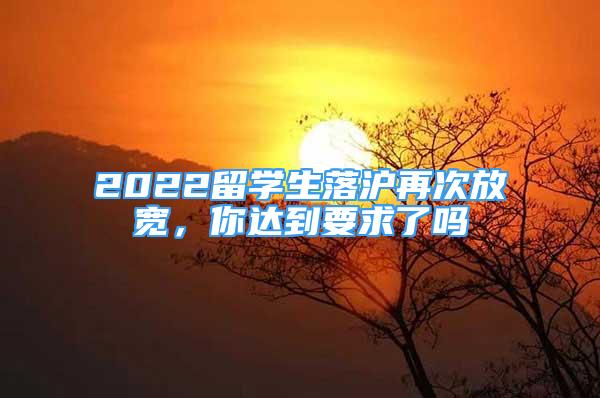 2022留學(xué)生落滬再次放寬，你達(dá)到要求了嗎