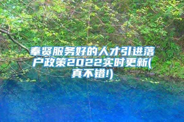 奉賢服務(wù)好的人才引進(jìn)落戶政策2022實(shí)時(shí)更新(真不錯(cuò)!)