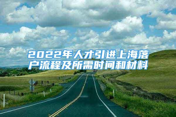 2022年人才引進上海落戶流程及所需時間和材料