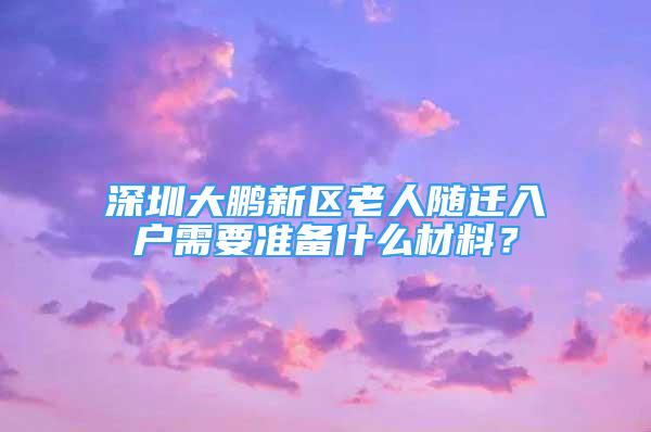 深圳大鵬新區(qū)老人隨遷入戶需要準備什么材料？