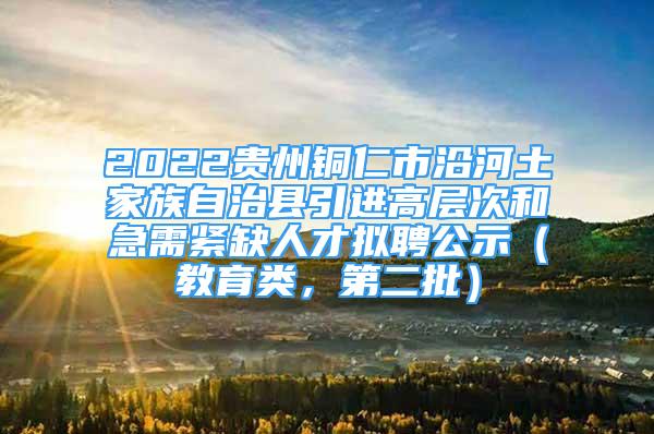 2022貴州銅仁市沿河土家族自治縣引進高層次和急需緊缺人才擬聘公示（教育類，第二批）