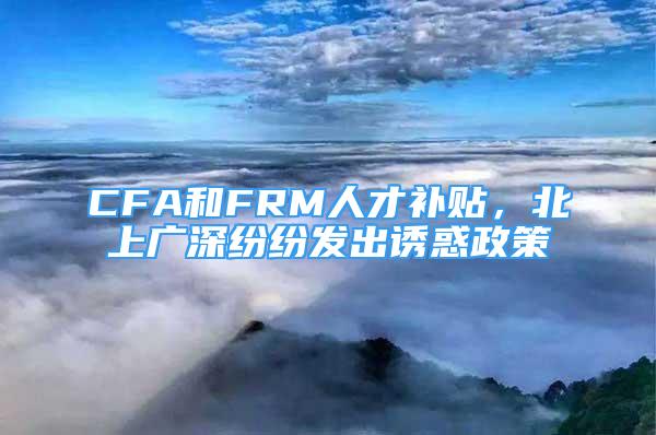 CFA和FRM人才補(bǔ)貼，北上廣深紛紛發(fā)出誘惑政策