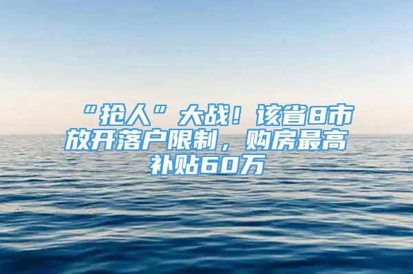 “搶人”大戰(zhàn)！該省8市放開落戶限制，購(gòu)房最高補(bǔ)貼60萬(wàn)