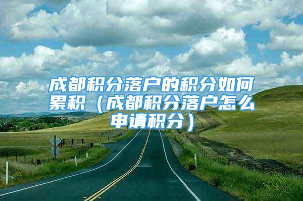 成都積分落戶的積分如何累積（成都積分落戶怎么申請積分）