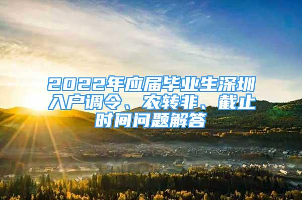 2022年應屆畢業(yè)生深圳入戶調令、農轉非、截止時間問題解答