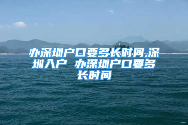 辦深圳戶口要多長時間,深圳入戶 辦深圳戶口要多長時間