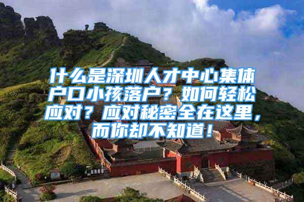 什么是深圳人才中心集體戶口小孩落戶？如何輕松應(yīng)對(duì)？應(yīng)對(duì)秘密全在這里，而你卻不知道！