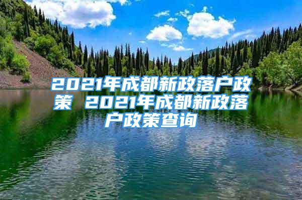 2021年成都新政落戶政策 2021年成都新政落戶政策查詢