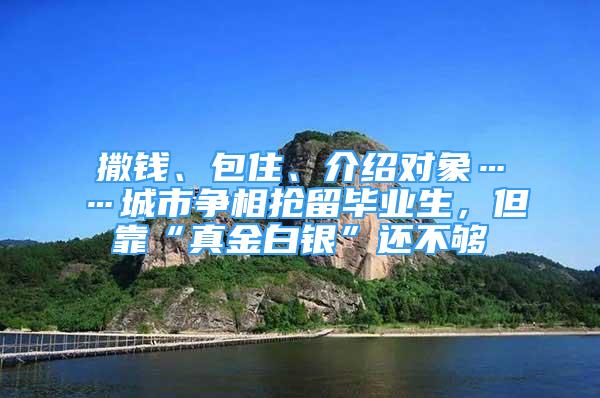 撒錢、包住、介紹對象……城市爭相搶留畢業(yè)生，但靠“真金白銀”還不夠