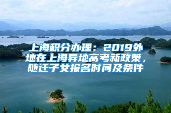 上海積分辦理：2019外地在上海異地高考新政策，隨遷子女報(bào)名時(shí)間及條件