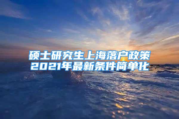 碩士研究生上海落戶政策2021年最新條件簡(jiǎn)單化