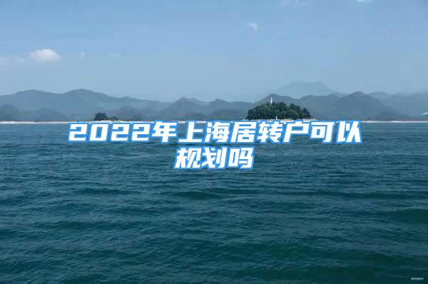 2022年上海居轉(zhuǎn)戶可以規(guī)劃嗎