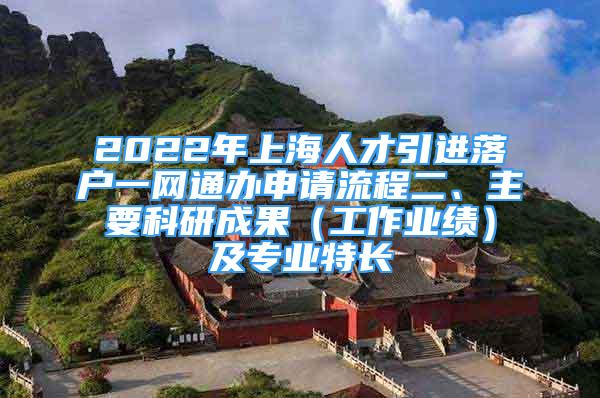 2022年上海人才引進落戶一網(wǎng)通辦申請流程二、主要科研成果（工作業(yè)績）及專業(yè)特長