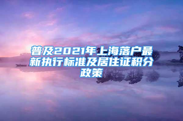 普及2021年上海落戶最新執(zhí)行標準及居住證積分政策