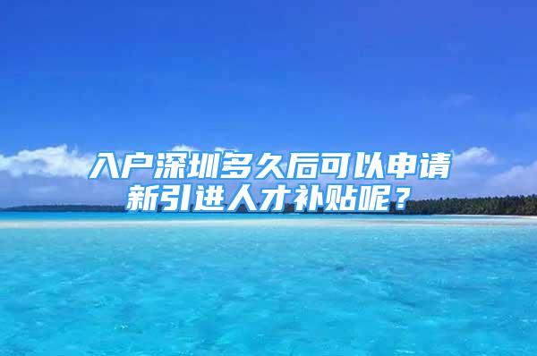 入戶深圳多久后可以申請(qǐng)新引進(jìn)人才補(bǔ)貼呢？