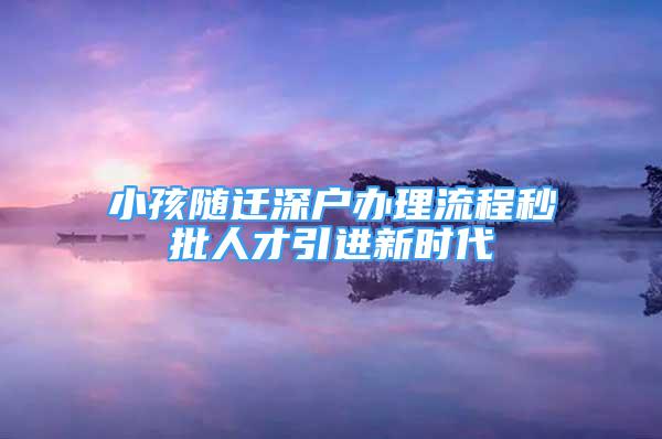 小孩隨遷深戶辦理流程秒批人才引進(jìn)新時(shí)代