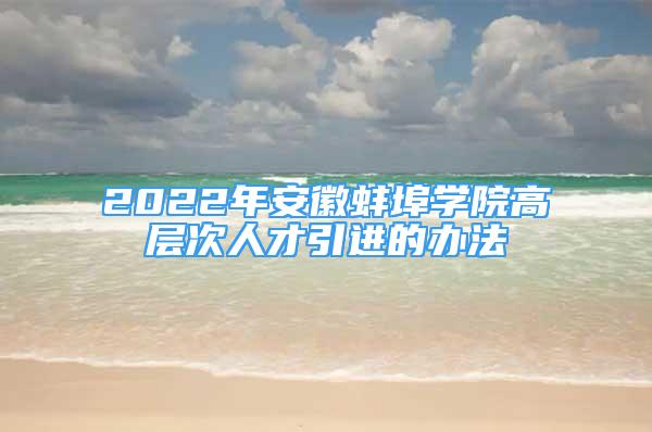 2022年安徽蚌埠學(xué)院高層次人才引進(jìn)的辦法