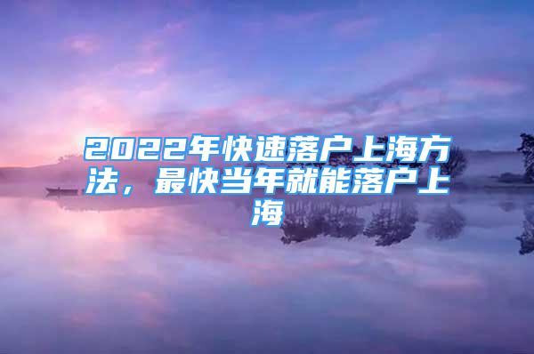 2022年快速落戶上海方法，最快當(dāng)年就能落戶上海