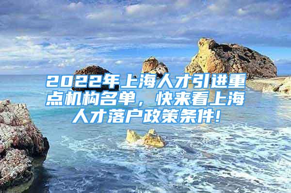 2022年上海人才引進(jìn)重點(diǎn)機(jī)構(gòu)名單，快來看上海人才落戶政策條件!