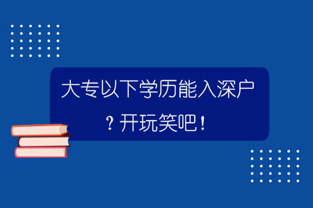 大專以下學(xué)歷能入深戶？開玩笑吧！.jpg