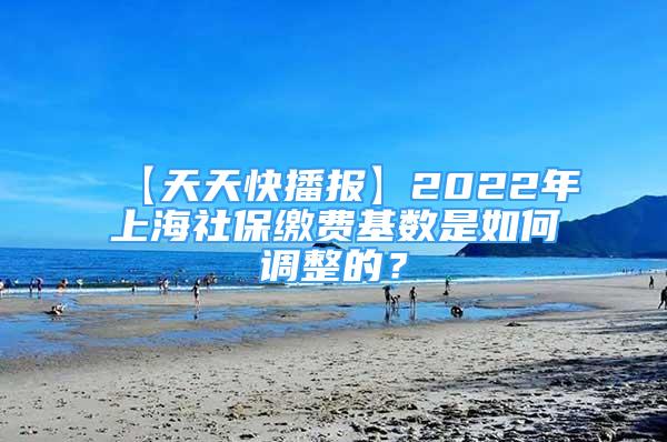 【天天快播報】2022年上海社保繳費基數(shù)是如何調(diào)整的？