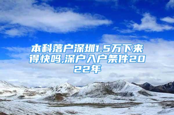 本科落戶深圳1.5萬下來得快嗎,深戶入戶條件2022年