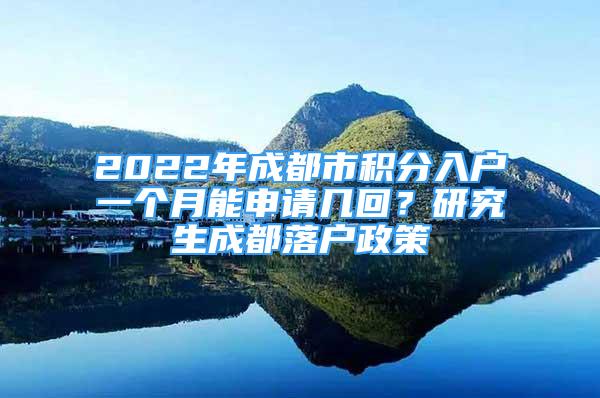 2022年成都市積分入戶一個(gè)月能申請(qǐng)幾回？研究生成都落戶政策