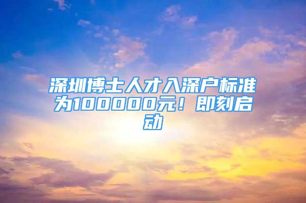 深圳博士人才入深戶標(biāo)準(zhǔn)為100000元！即刻啟動(dòng)