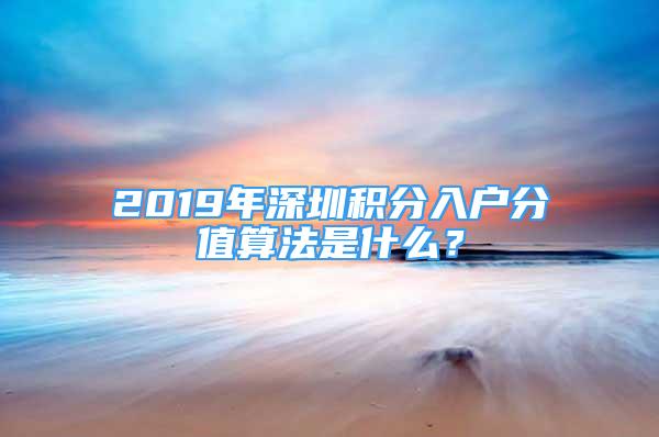 2019年深圳積分入戶分值算法是什么？