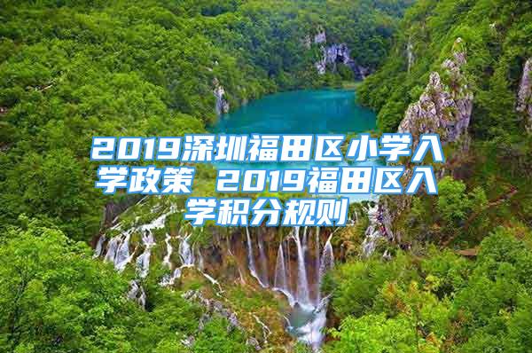 2019深圳福田區(qū)小學(xué)入學(xué)政策 2019福田區(qū)入學(xué)積分規(guī)則