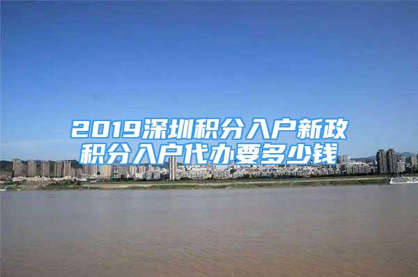 2019深圳積分入戶新政積分入戶代辦要多少錢