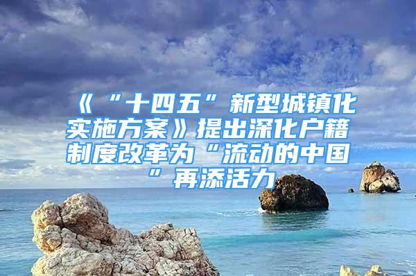 《“十四五”新型城鎮(zhèn)化實施方案》提出深化戶籍制度改革為“流動的中國”再添活力