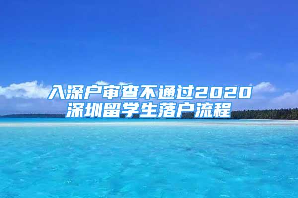 入深戶審查不通過2020深圳留學(xué)生落戶流程