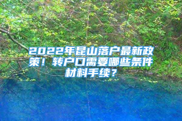 2022年昆山落戶最新政策！轉(zhuǎn)戶口需要哪些條件材料手續(xù)？