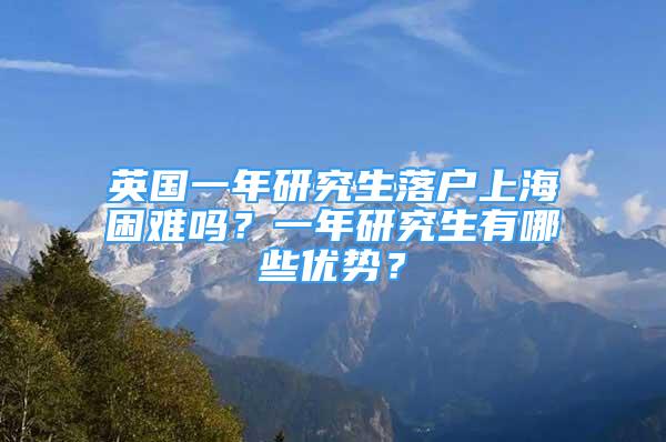 英國一年研究生落戶上海困難嗎？一年研究生有哪些優(yōu)勢？