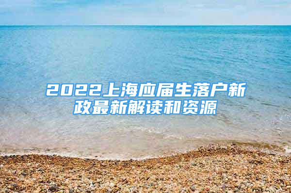 2022上海應(yīng)屆生落戶新政最新解讀和資源