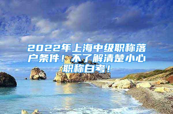 2022年上海中級(jí)職稱落戶條件！不了解清楚小心職稱白考！