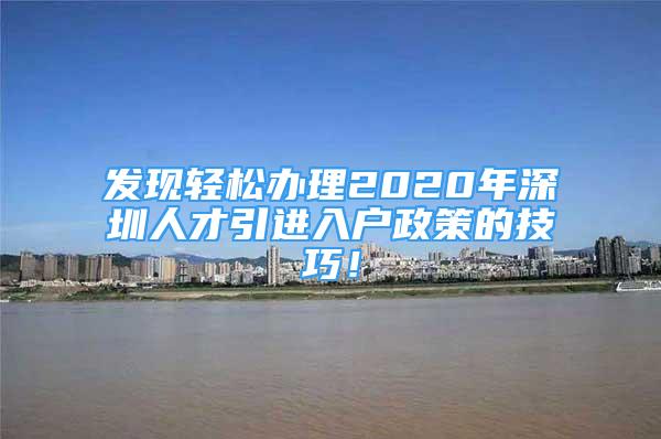 發(fā)現(xiàn)輕松辦理2020年深圳人才引進(jìn)入戶政策的技巧！