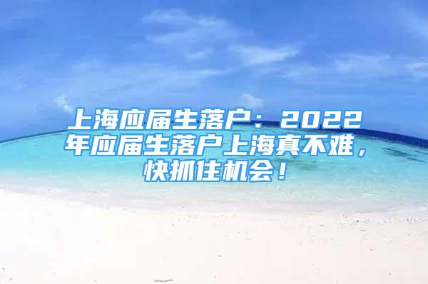 上海應(yīng)屆生落戶：2022年應(yīng)屆生落戶上海真不難，快抓住機會！