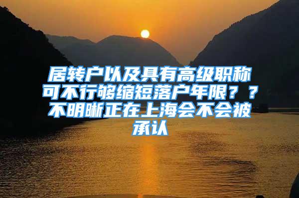 居轉(zhuǎn)戶以及具有高級職稱可不行夠縮短落戶年限？？不明晰正在上海會不會被承認(rèn)