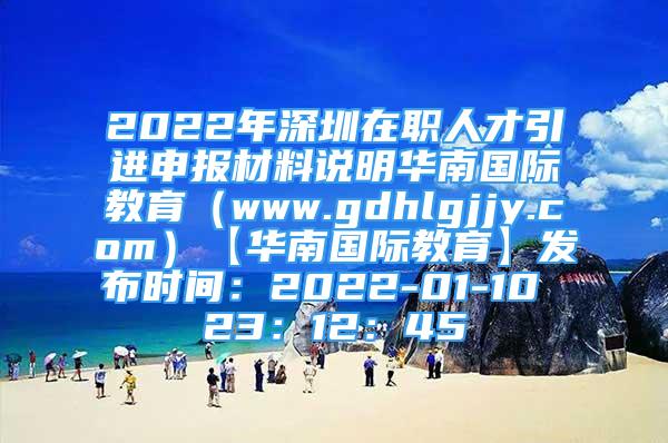 2022年深圳在職人才引進(jìn)申報材料說明華南國際教育（www.gdhlgjjy.com）【華南國際教育】發(fā)布時間：2022-01-10 23：12：45