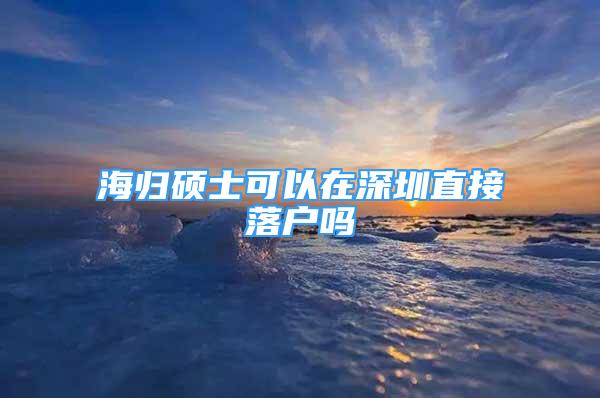 海歸碩士可以在深圳直接落戶嗎