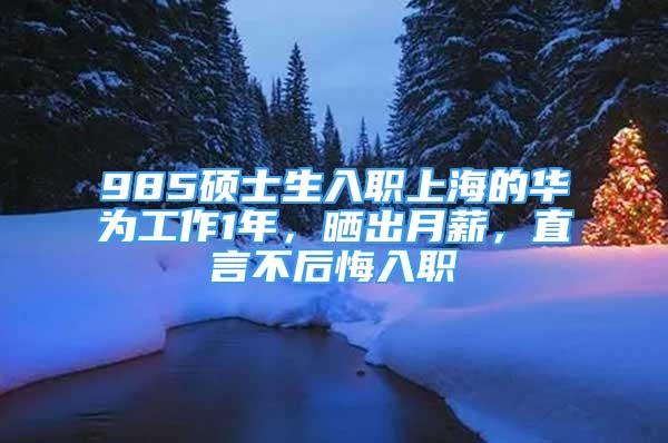 985碩士生入職上海的華為工作1年，曬出月薪，直言不后悔入職