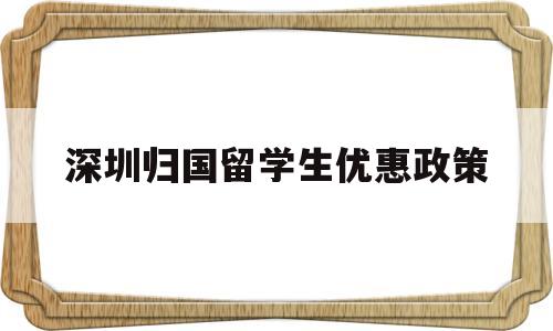 深圳歸國(guó)留學(xué)生優(yōu)惠政策(深圳對(duì)留學(xué)歸國(guó)人員的優(yōu)惠政策) 留學(xué)生入戶深圳