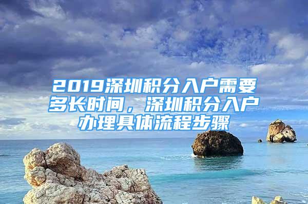 2019深圳積分入戶需要多長時間，深圳積分入戶辦理具體流程步驟