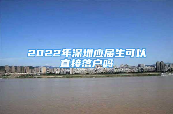 2022年深圳應(yīng)屆生可以直接落戶嗎