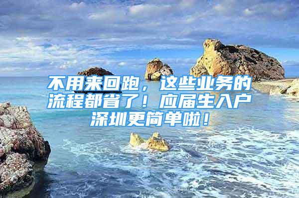 不用來回跑，這些業(yè)務(wù)的流程都省了！應屆生入戶深圳更簡單啦！