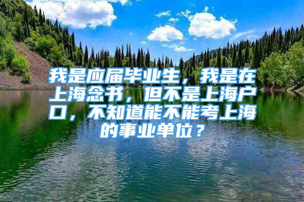 我是應屆畢業(yè)生，我是在上海念書，但不是上海戶口，不知道能不能考上海的事業(yè)單位？